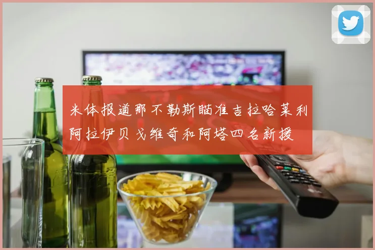 米体报道那不勒斯瞄准吉拉哈莱利阿拉伊贝戈维奇和阿塔四名新援