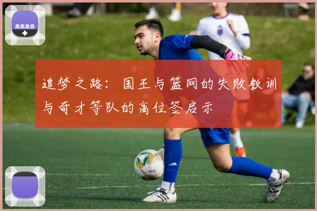 追梦之路：国王与篮网的失败教训与奇才等队的高位签启示
