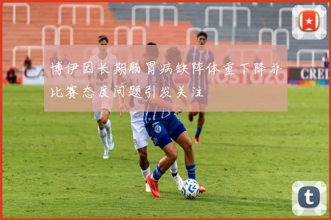博伊因长期肠胃病缺阵体重下降非比赛态度问题引发关注
