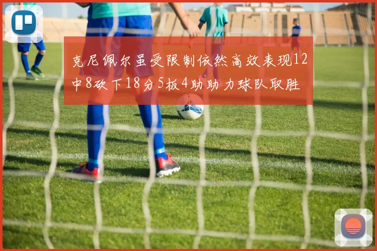 克尼佩尔虽受限制依然高效表现12中8砍下18分5板4助助力球队取胜