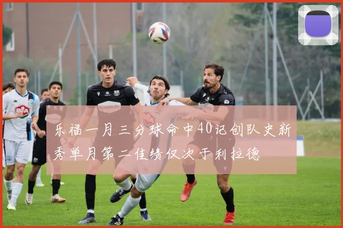 乐福一月三分球命中40记创队史新秀单月第二佳绩仅次于利拉德