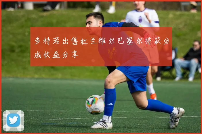 多特若出售杜兰维尔巴塞尔将获分成收益分享