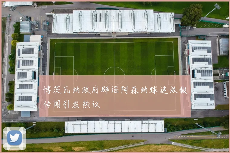 博茨瓦纳政府辟谣阿森纳球迷放假传闻引发热议