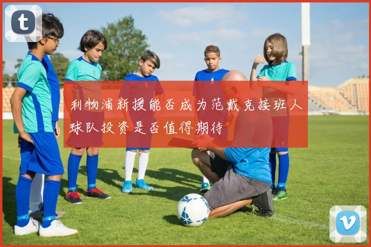 利物浦新援能否成为范戴克接班人球队投资是否值得期待