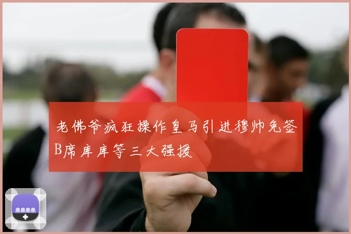 老佛爷疯狂操作皇马引进穆帅免签B席库库等三大强援
