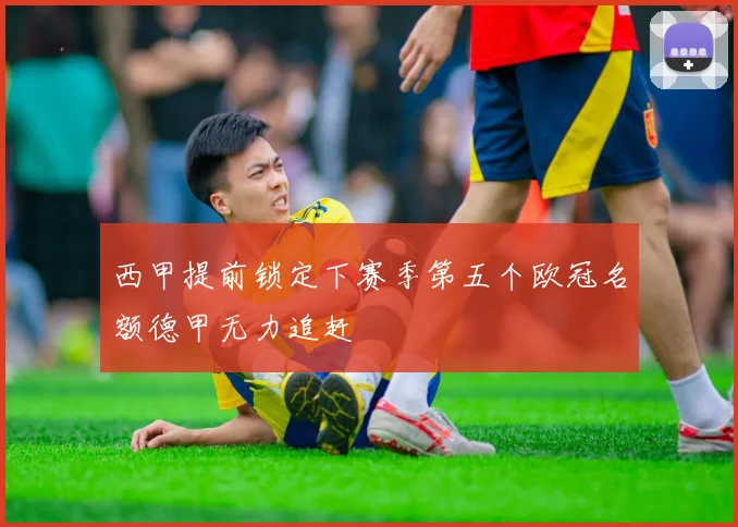 西甲提前锁定下赛季第五个欧冠名额德甲无力追赶
