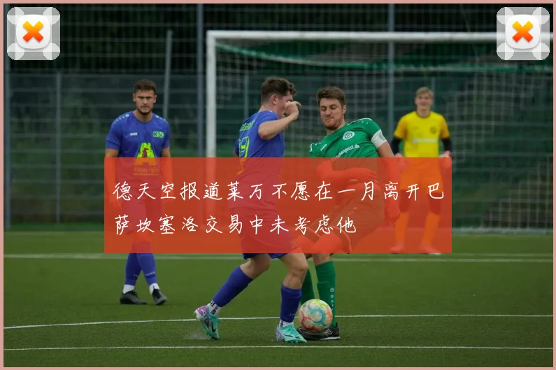 德天空报道莱万不愿在一月离开巴萨坎塞洛交易中未考虑他
