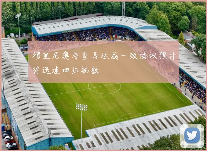 穆里尼奥与皇马达成一致协议预计将迅速回归执教