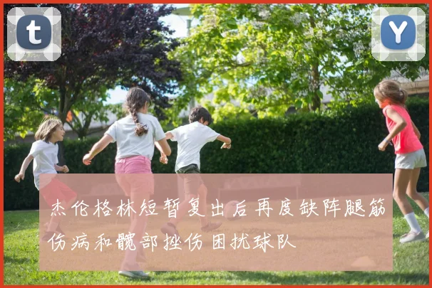 杰伦格林短暂复出后再度缺阵腿筋伤病和髋部挫伤困扰球队