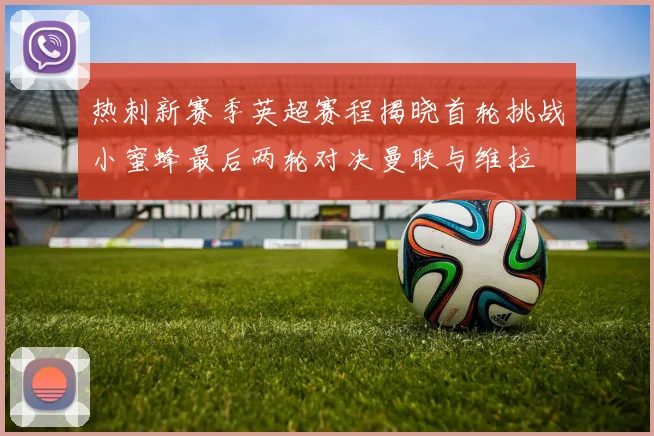 热刺新赛季英超赛程揭晓首轮挑战小蜜蜂最后两轮对决曼联与维拉