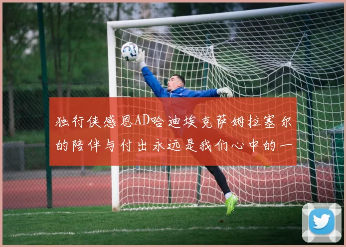 独行侠感恩AD哈迪埃克萨姆拉塞尔的陪伴与付出永远是我们心中的一家人