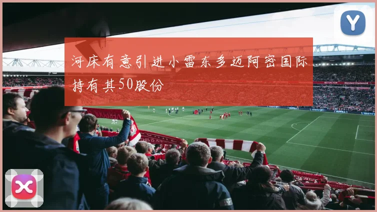 河床有意引进小雷东多迈阿密国际持有其50股份