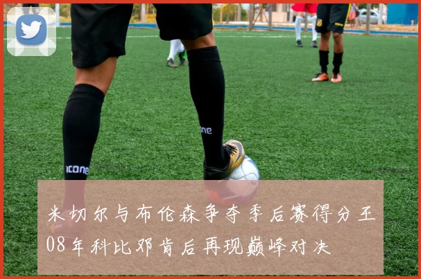 米切尔与布伦森争夺季后赛得分王08年科比邓肯后再现巅峰对决
