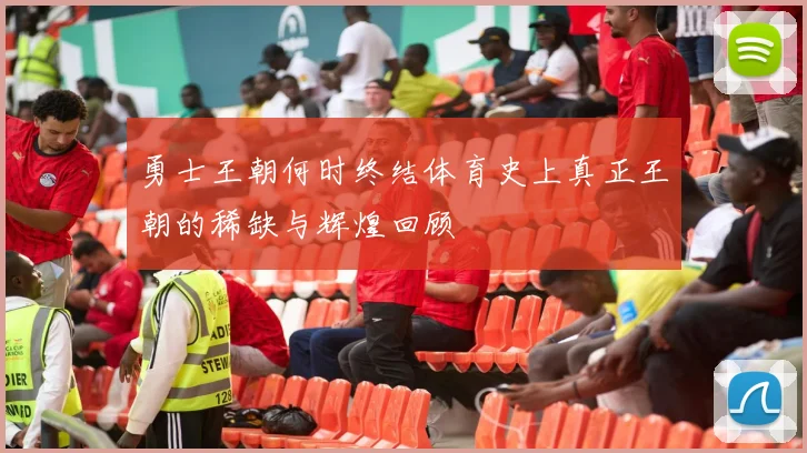 勇士王朝何时终结体育史上真正王朝的稀缺与辉煌回顾