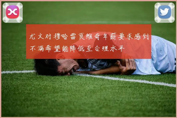 尤文对穆哈雷莫维奇年薪要求感到不满希望能降低至合理水平