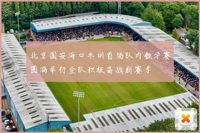 北京国安海口冬训首场队内教学赛圆满举行全队积极备战新赛季