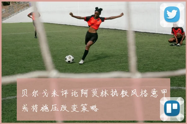 贝尔戈米评论阿莫林执教风格意甲或将施压改变策略
