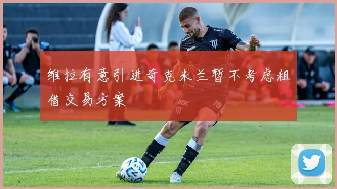 维拉有意引进奇克米兰暂不考虑租借交易方案