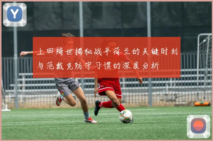 上田绮世揭秘战平荷兰的关键时刻与范戴克防守习惯的深度分析