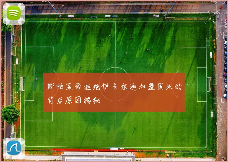 斯帕莱蒂拒绝伊卡尔迪加盟国米的背后原因揭秘