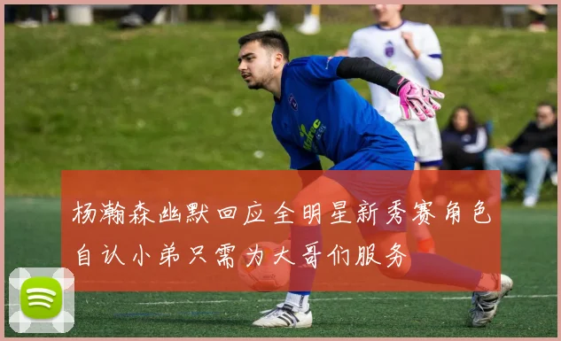 杨瀚森幽默回应全明星新秀赛角色自认小弟只需为大哥们服务