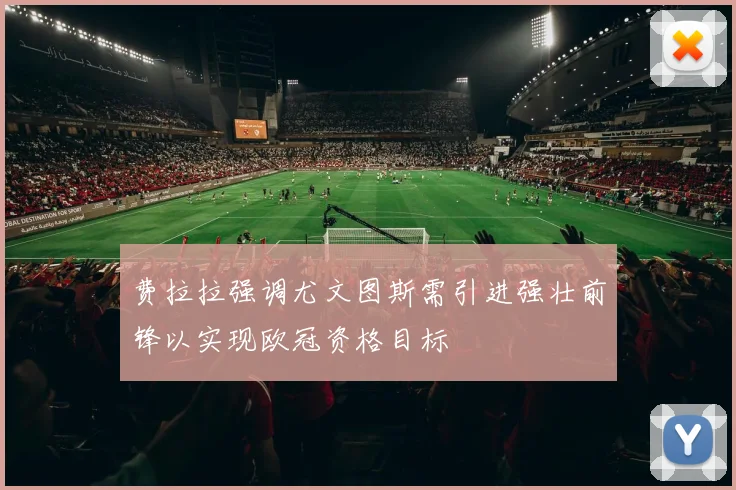 费拉拉强调尤文图斯需引进强壮前锋以实现欧冠资格目标