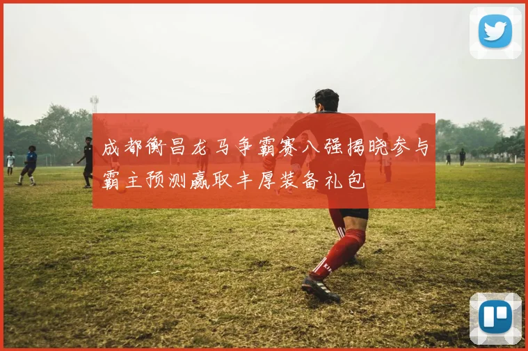 成都衡昌龙马争霸赛八强揭晓参与霸主预测赢取丰厚装备礼包