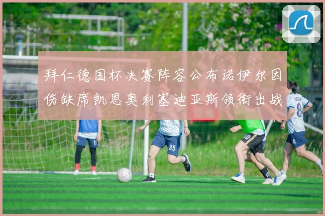 拜仁德国杯决赛阵容公布诺伊尔因伤缺席凯恩奥利塞迪亚斯领衔出战