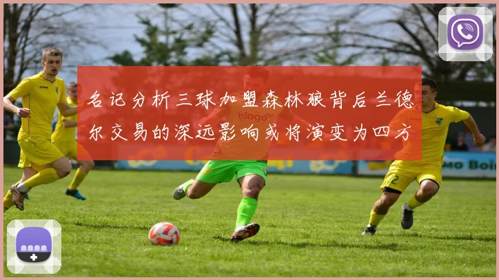 名记分析三球加盟森林狼背后兰德尔交易的深远影响或将演变为四方交易