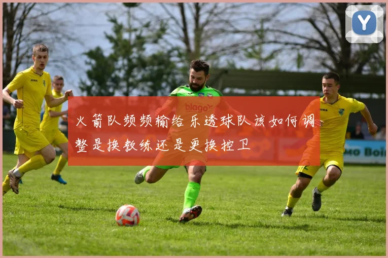 火箭队频频输给乐透球队该如何调整是换教练还是更换控卫