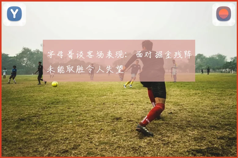 字母哥谈客场表现：面对掘金残阵未能取胜令人失望