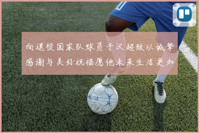 向退役国家队球员于汉超致以诚挚感谢与美好祝福愿他未来生活更加精彩
