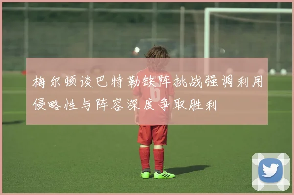 梅尔顿谈巴特勒缺阵挑战强调利用侵略性与阵容深度争取胜利