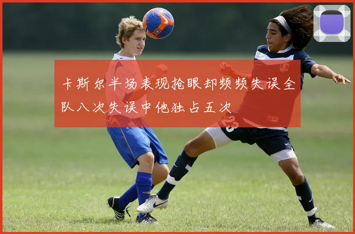 卡斯尔半场表现抢眼却频频失误全队八次失误中他独占五次